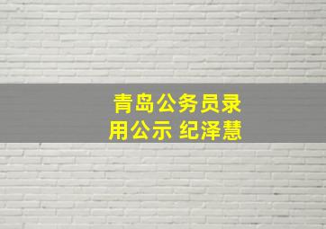 青岛公务员录用公示 纪泽慧